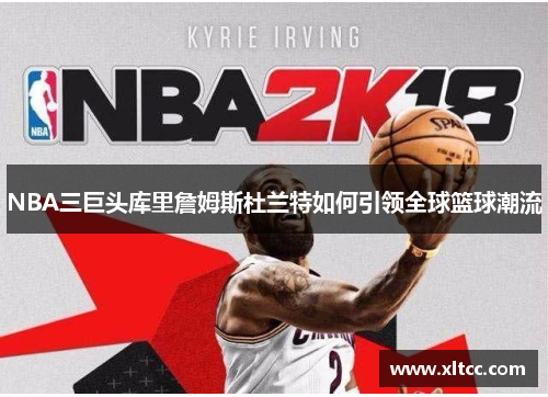 NBA三巨头库里詹姆斯杜兰特如何引领全球篮球潮流