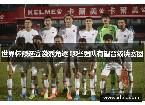 世界杯预选赛激烈角逐 哪些强队有望晋级决赛圈