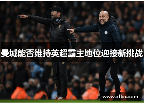 曼城能否维持英超霸主地位迎接新挑战 曼城能否维持英超霸主地位迎接新挑战