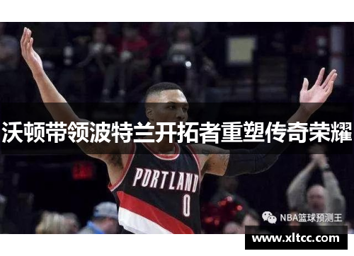 沃顿带领波特兰开拓者重塑传奇荣耀 沃顿带领波特兰开拓者重塑传奇荣耀