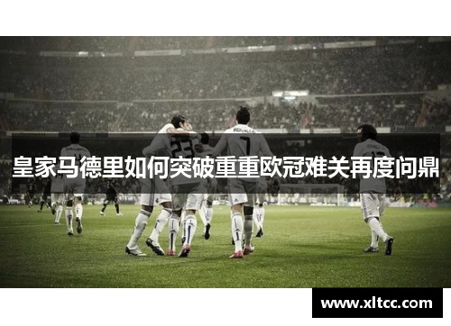 皇家马德里如何突破重重欧冠难关再度问鼎
