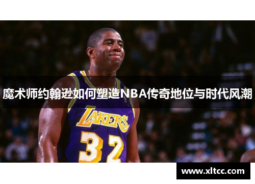 魔术师约翰逊如何塑造NBA传奇地位与时代风潮