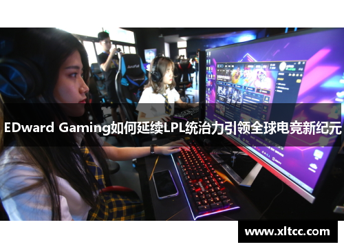 EDward Gaming如何延续LPL统治力引领全球电竞新纪元
